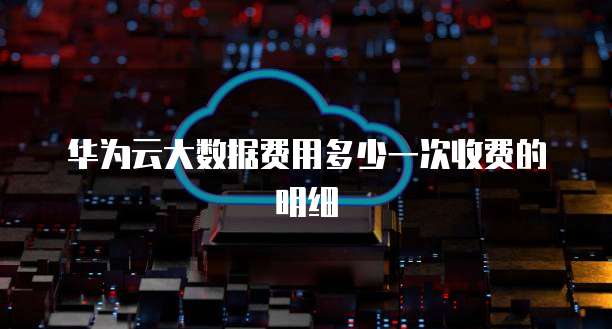 华为云大数据费用多少一次收费的明细