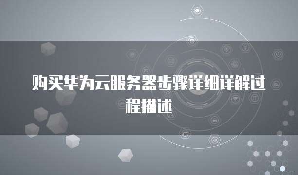 购买华为云服务器步骤详细详解过程描述