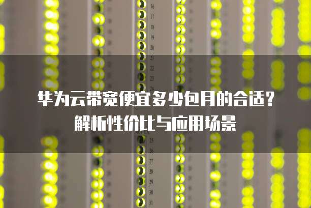 华为云带宽便宜多少包月的合适?解析性价比与应用场景