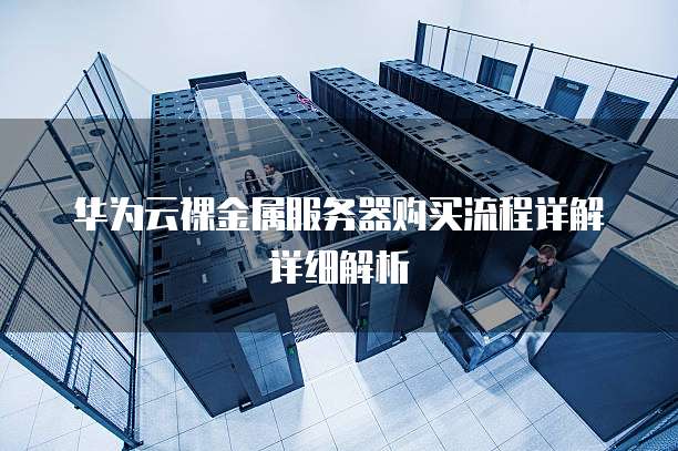 华为云裸金属服务器购买流程详解详细解析