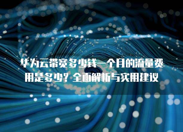 华为云带宽多少钱一个月的流量费用是多少?全面解析与实用建议