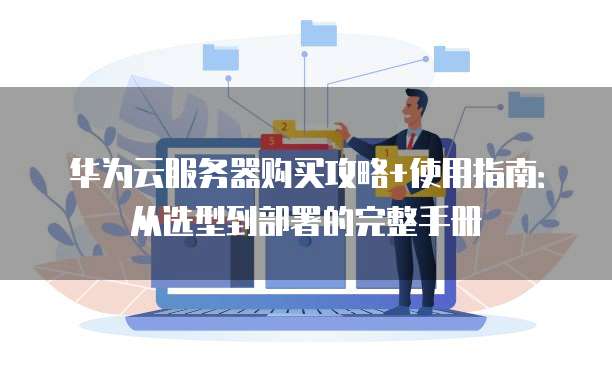 华为云服务器购买攻略+使用指南:从选型到部署的完整手册