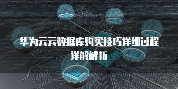 华为云云数据库购买技巧详细过程详解解析