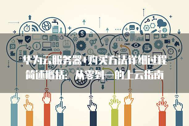 华为云服务器+购买方法详细过程简述概括：从零到一的上云指南