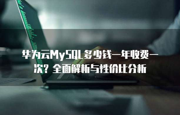 华为云MySQL多少钱一年收费一次?全面解析与性价比分析
