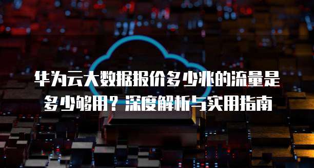 华为云大数据报价多少兆的流量是多少够用?深度解析与实用指南