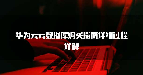 华为云云数据库购买指南详细过程详解