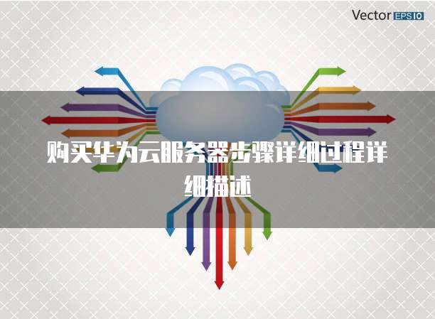 购买华为云服务器步骤详细过程详细描述