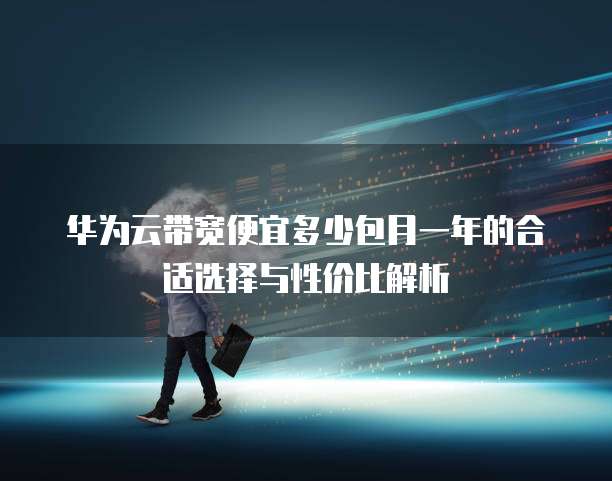 华为云带宽便宜多少包月一年的合适选择与性价比解析