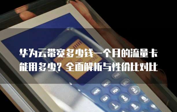 华为云带宽多少钱一个月的流量卡能用多少?全面解析与性价比对比