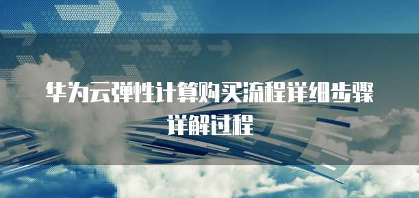 华为云弹性计算购买流程详细步骤详解过程