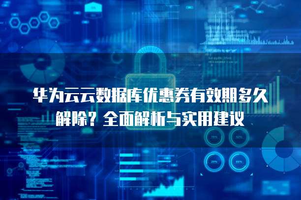 华为云云数据库优惠券有效期多久解除?全面解析与实用建议