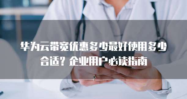 华为云带宽优惠多少最好使用多少合适？企业用户必读指南