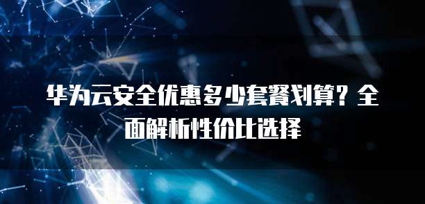 华为云安全优惠多少套餐划算?全面解析性价比选择