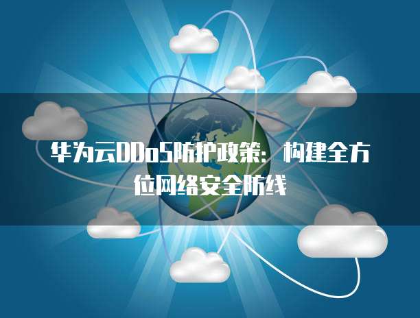 华为云DDoS防护政策:构建全方位网络安全防线