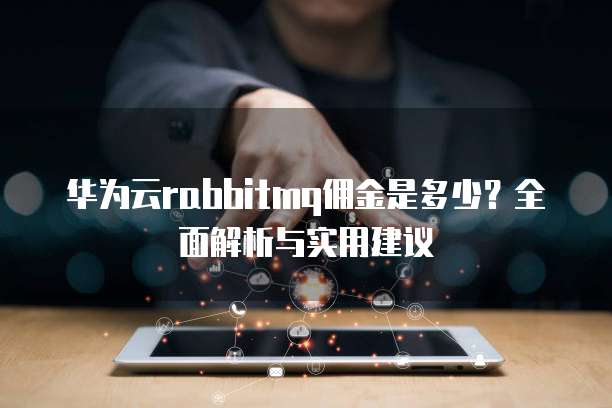 华为云rabbitmq佣金是多少？全面解析与实用建议