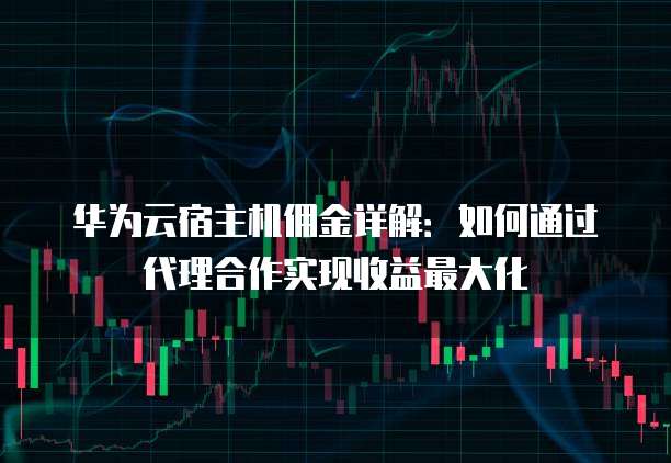 华为云宿主机佣金详解:如何通过代理合作实现收益最大化