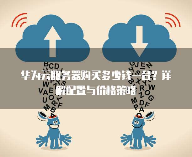 华为云服务器购买多少钱一台?详解配置与价格策略