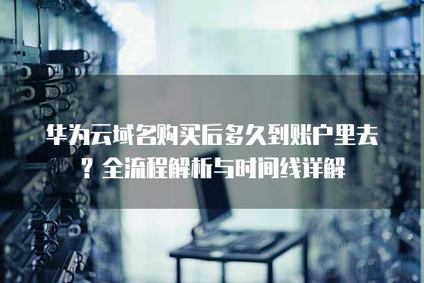 华为云域名购买后多久到账户里去？全流程解析与时间线详解