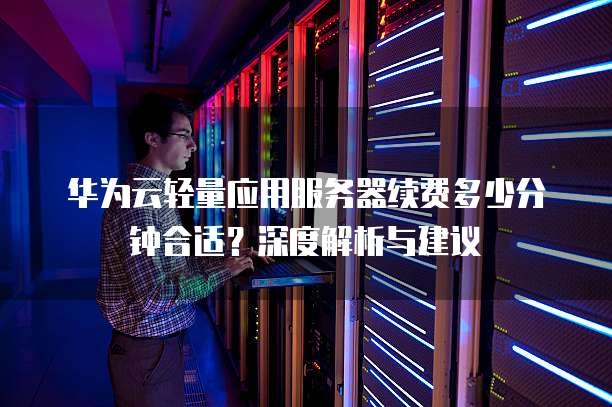 华为云轻量应用服务器续费多少分钟合适?深度解析与建议