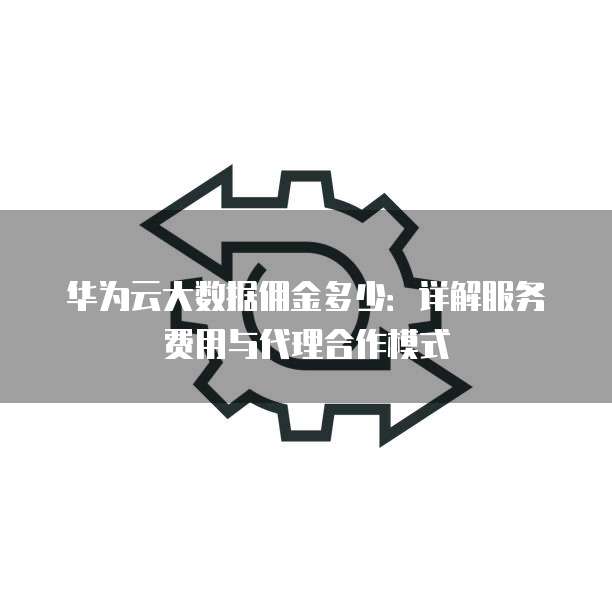 华为云大数据佣金多少：详解服务费用与代理合作模式