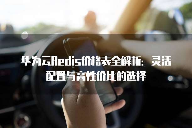 华为云Redis价格表全解析:灵活配置与高性价比的选择