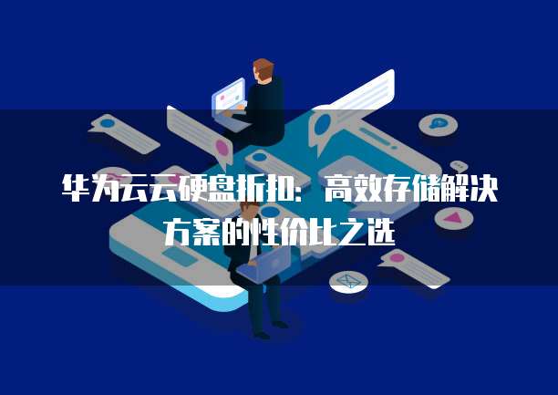 华为云云硬盘折扣:高效存储解决方案的性价比之选