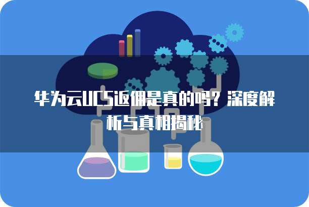 华为云UCS返佣是真的吗?深度解析与真相揭秘