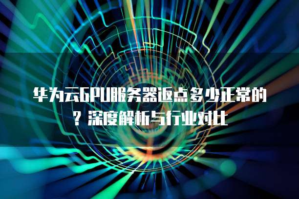 华为云GPU服务器返点多少正常的?深度解析与行业对比