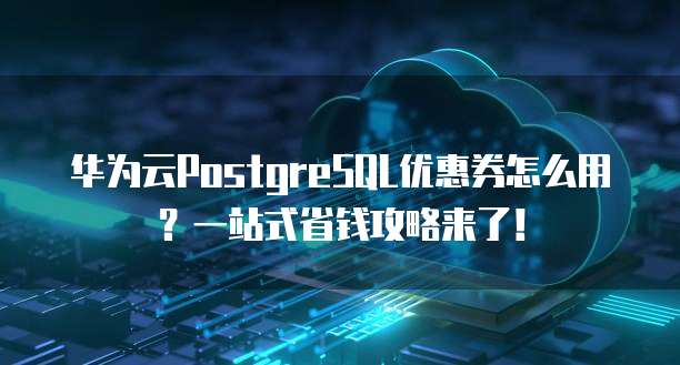 华为云PostgreSQL优惠券怎么用?一站式省钱攻略来了!