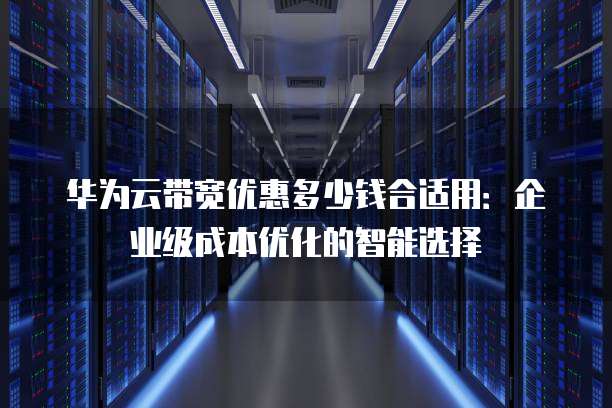 华为云带宽优惠多少钱合适用:企业级成本优化的智能选择