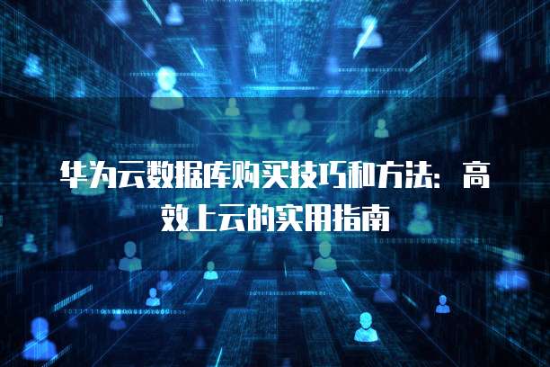 华为云数据库购买技巧和方法:高效上云的实用指南
