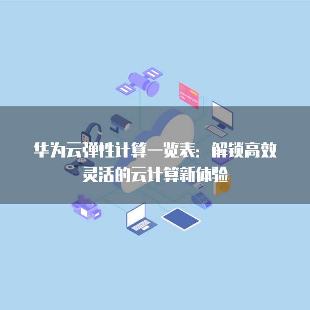 华为云弹性计算一览表：解锁高效灵活的云计算新体验