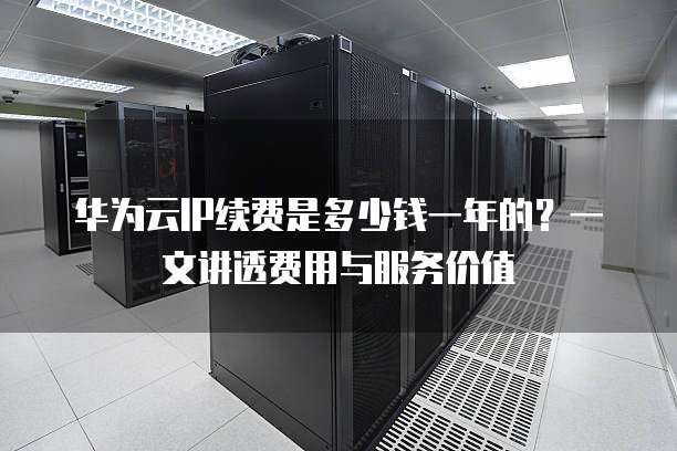 华为云IP续费是多少钱一年的?一文讲透费用与服务价值