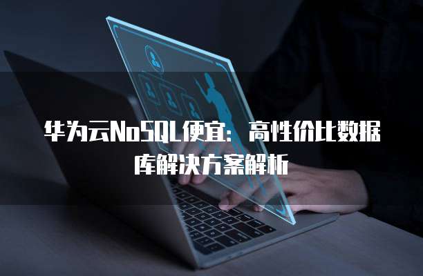华为云NoSQL便宜:高性价比数据库解决方案解析