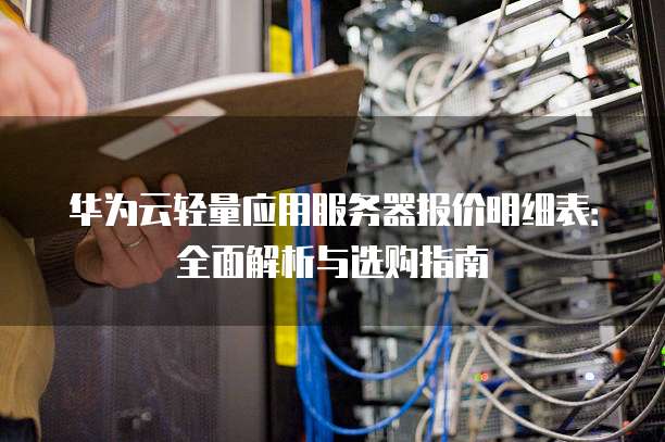 华为云轻量应用服务器报价明细表：全面解析与选购指南