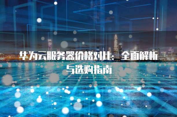 华为云服务器价格对比:全面解析与选购指南