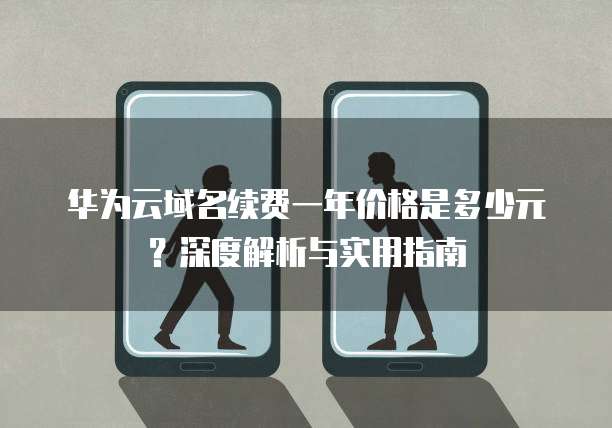 华为云域名续费一年价格是多少元?深度解析与实用指南