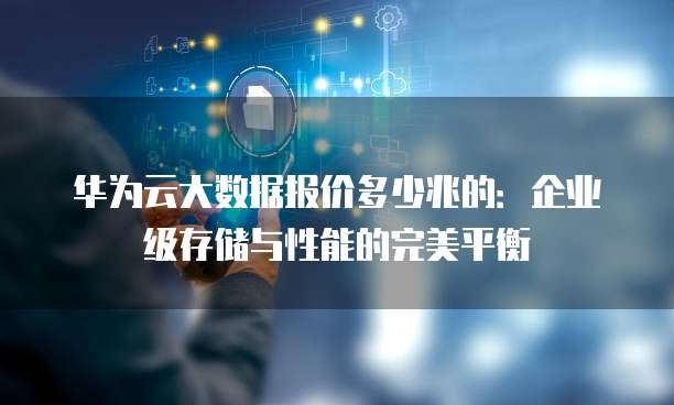 华为云大数据报价多少兆的:企业级存储与性能的完美平衡