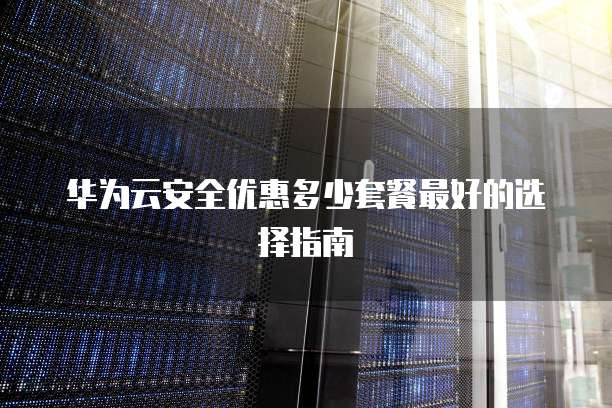 华为云安全优惠多少套餐最好的选择指南