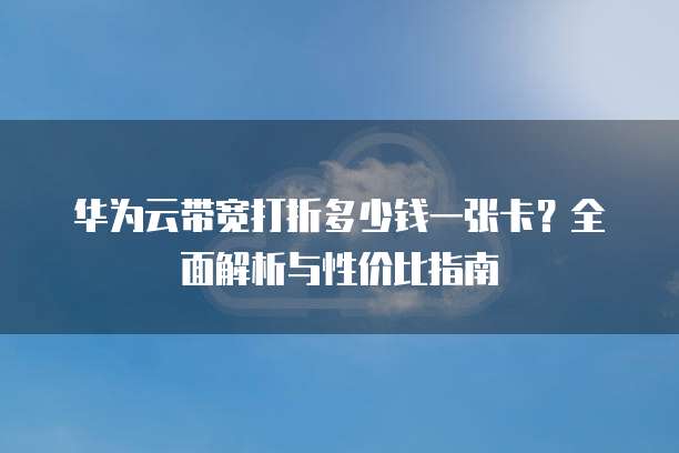 华为云带宽打折多少钱一张卡？全面解析与性价比指南