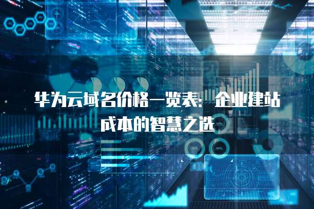 华为云域名价格一览表:企业建站成本的智慧之选