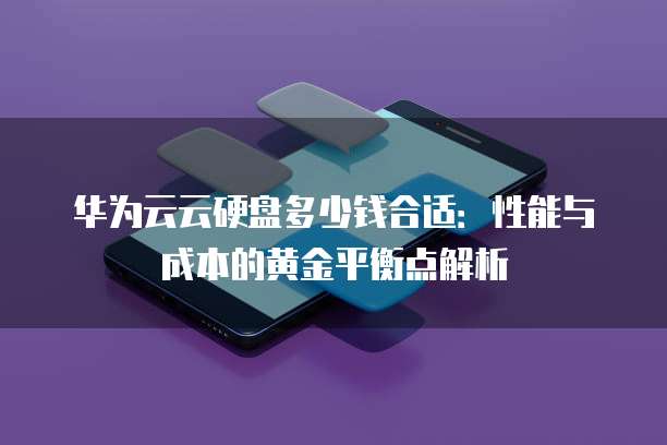 华为云云硬盘多少钱合适：性能与成本的黄金平衡点解析