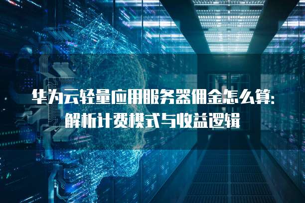 华为云轻量应用服务器佣金怎么算:解析计费模式与收益逻辑