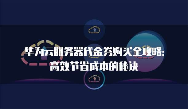 华为云服务器代金券购买全攻略:高效节省成本的秘诀