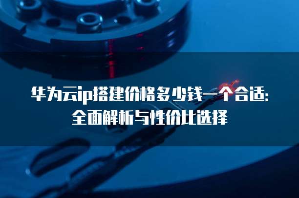 华为云ip搭建价格多少钱一个合适：全面解析与性价比选择