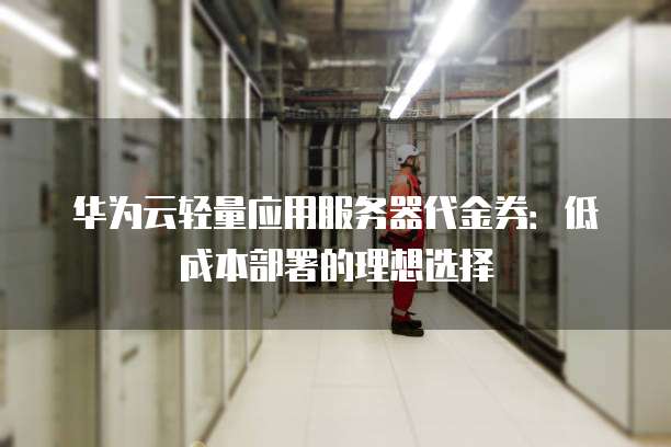 华为云轻量应用服务器代金券:低成本部署的理想选择