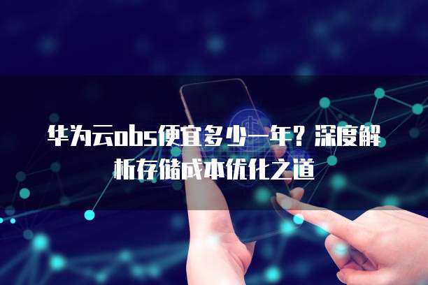 华为云obs便宜多少一年?深度解析存储成本优化之道