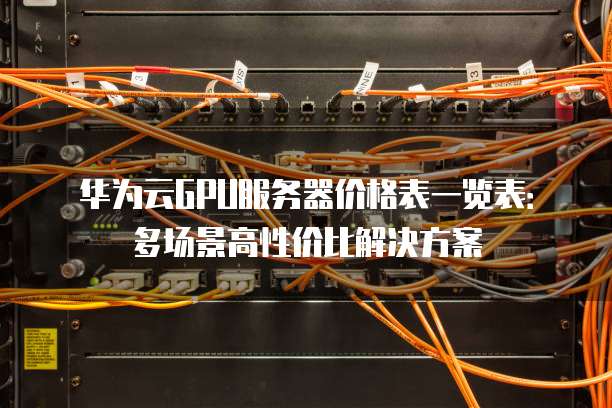 华为云GPU服务器价格表一览表:多场景高性价比解决方案