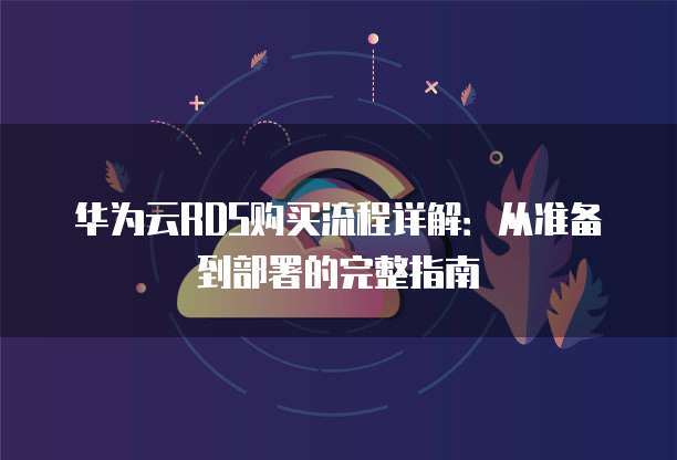 华为云RDS购买流程详解:从准备到部署的完整指南